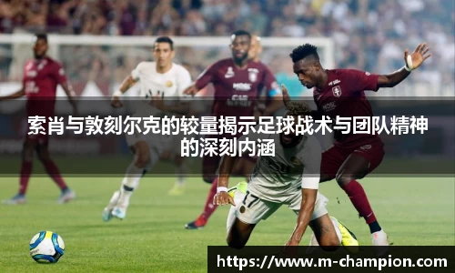 索肖与敦刻尔克的较量揭示足球战术与团队精神的深刻内涵